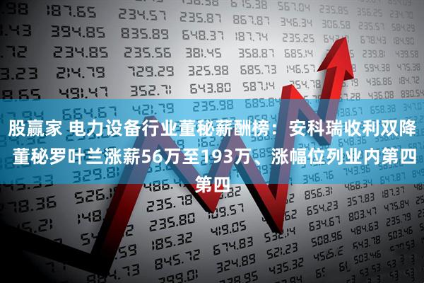 股赢家 电力设备行业董秘薪酬榜：安科瑞收利双降 董秘罗叶兰涨薪56万至193万、涨幅位列业内第四