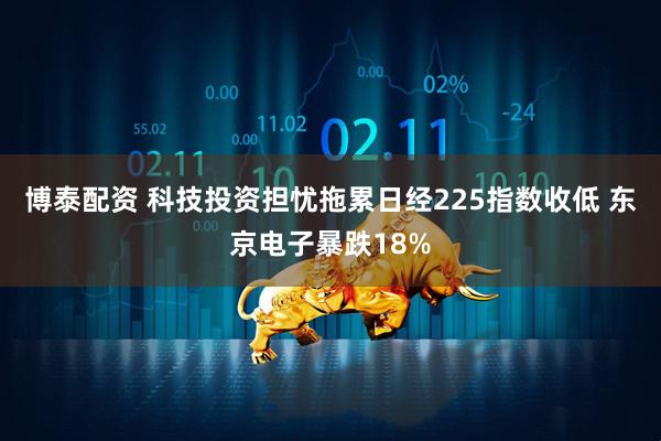 博泰配资 科技投资担忧拖累日经225指数收低 东京电子暴跌18%