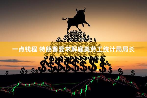 一点钱程 特朗普要求解雇美劳工统计局局长