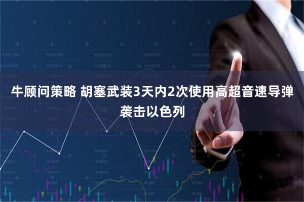 牛顾问策略 胡塞武装3天内2次使用高超音速导弹袭击以色列