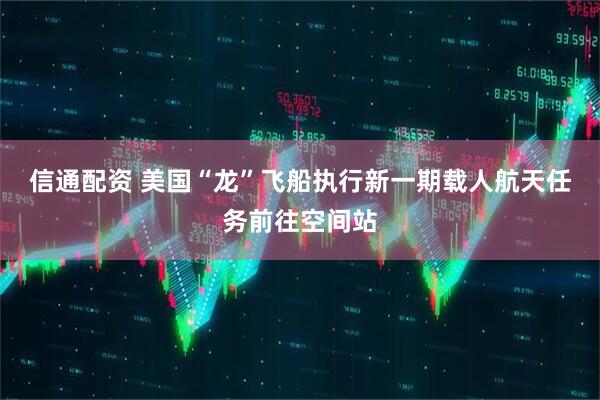 信通配资 美国“龙”飞船执行新一期载人航天任务前往空间站
