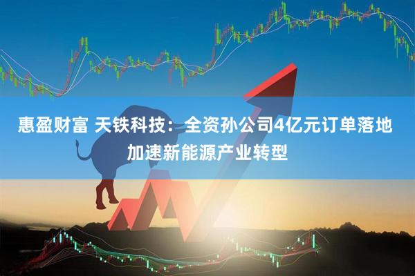 惠盈财富 天铁科技：全资孙公司4亿元订单落地 加速新能源产业转型