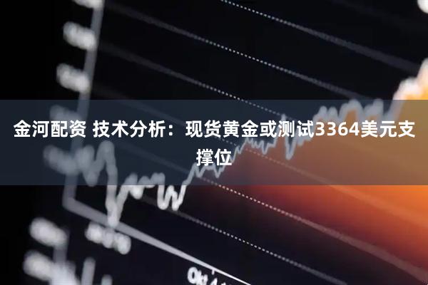 金河配资 技术分析：现货黄金或测试3364美元支撑位