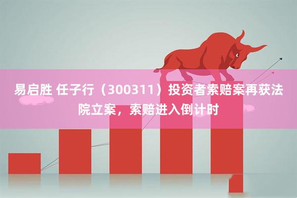 易启胜 任子行（300311）投资者索赔案再获法院立案，索赔进入倒计时