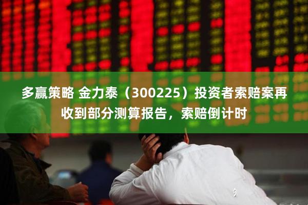 多赢策略 金力泰（300225）投资者索赔案再收到部分测算报告，索赔倒计时