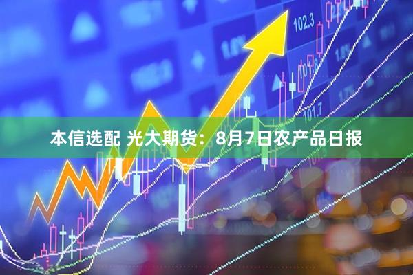 本信选配 光大期货：8月7日农产品日报