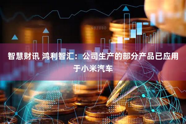智慧财讯 鸿利智汇：公司生产的部分产品已应用于小米汽车