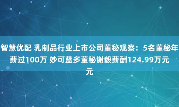智慧优配 乳制品行业上市公司董秘观察：5名董秘年薪过100万 妙可蓝多董秘谢毅薪酬124.99万元