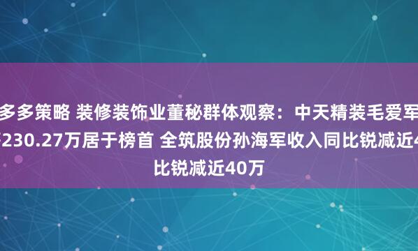 多多策略 装修装饰业董秘群体观察：中天精装毛爱军年薪230.27万居于榜首 全筑股份孙海军收入同比锐减近40万