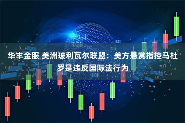 华丰金服 美洲玻利瓦尔联盟：美方悬赏指控马杜罗是违反国际法行为