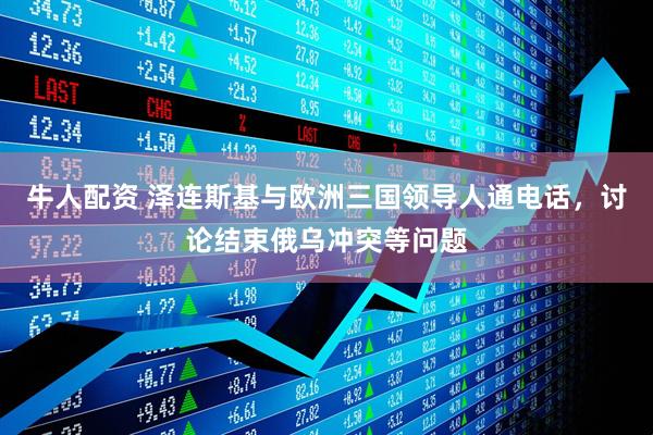牛人配资 泽连斯基与欧洲三国领导人通电话，讨论结束俄乌冲突等问题