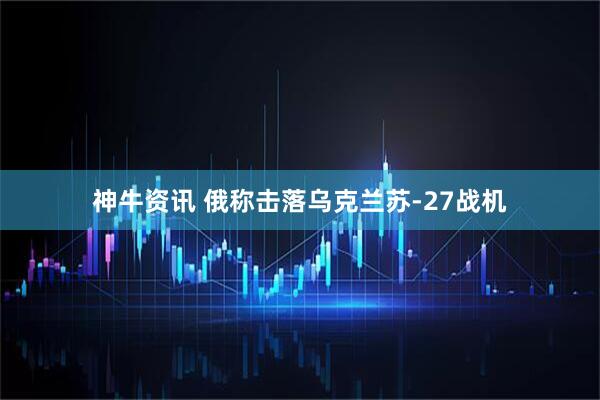 神牛资讯 俄称击落乌克兰苏-27战机