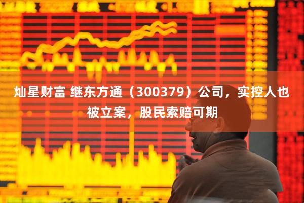 灿星财富 继东方通（300379）公司，实控人也被立案，股民索赔可期
