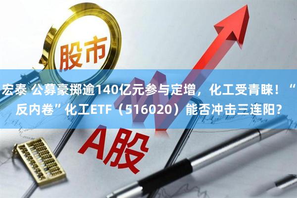 宏泰 公募豪掷逾140亿元参与定增，化工受青睐！“反内卷”化工ETF（516020）能否冲击三连阳？