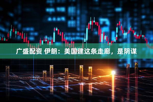 广盛配资 伊朗：美国建这条走廊，是阴谋