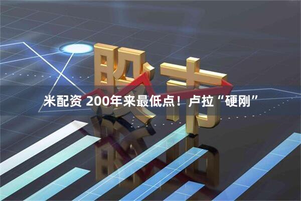 米配资 200年来最低点！卢拉“硬刚”