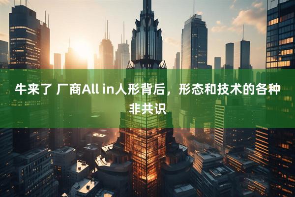 牛来了 厂商All in人形背后，形态和技术的各种非共识