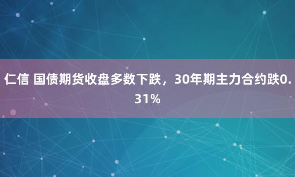 仁信 国债期货收盘多数下跌，30年期主力合约跌0.31%