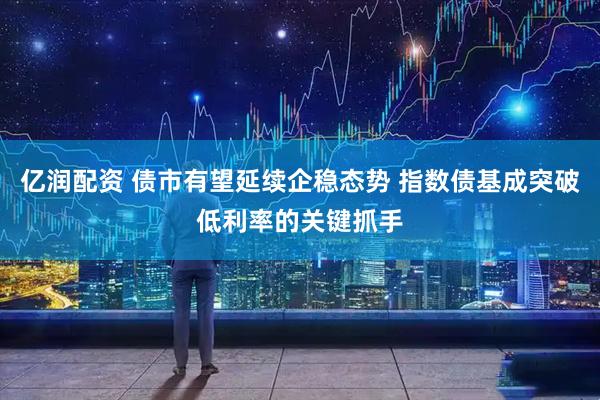 亿润配资 债市有望延续企稳态势 指数债基成突破低利率的关键抓手