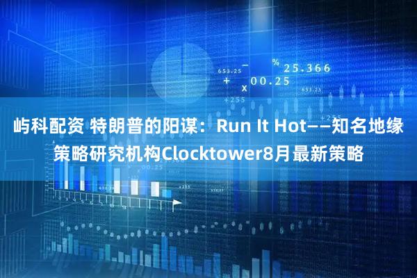 屿科配资 特朗普的阳谋：Run It Hot——知名地缘策略研究机构Clocktower8月最新策略