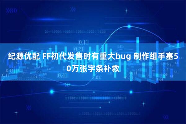 纪源优配 FF初代发售时有重大bug 制作组手塞50万张字条补救