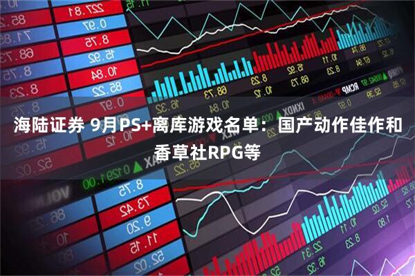 海陆证券 9月PS+离库游戏名单：国产动作佳作和香草社RPG等