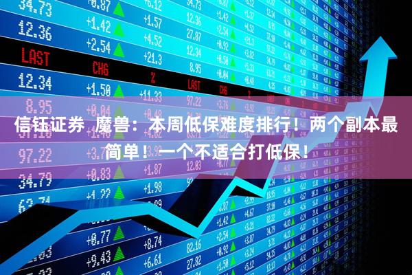 信钰证券  魔兽：本周低保难度排行！两个副本最简单！一个不适合打低保！