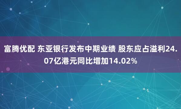 富腾优配 东亚银行发布中期业绩 股东应占溢利24.07亿港元同比增加14.02%