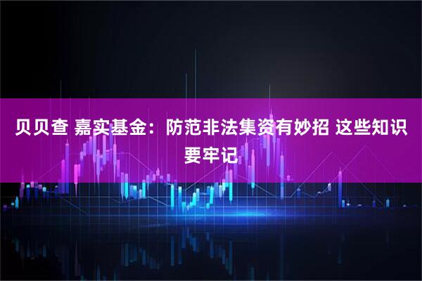 贝贝查 嘉实基金：防范非法集资有妙招 这些知识要牢记