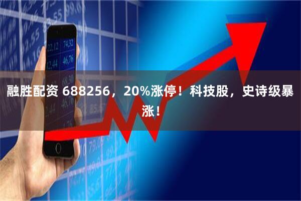 融胜配资 688256，20%涨停！科技股，史诗级暴涨！