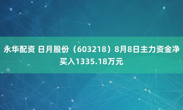 永华配资 日月股份（603218）8月8日主力资金净买入1335.18万元