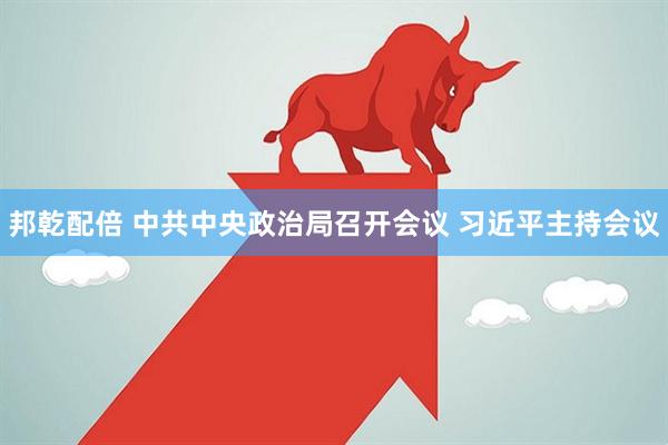 邦乾配倍 中共中央政治局召开会议 习近平主持会议