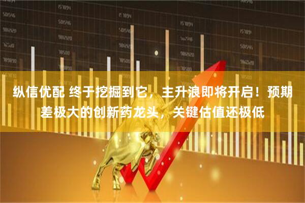 纵信优配 终于挖掘到它，主升浪即将开启！预期差极大的创新药龙头，关键估值还极低