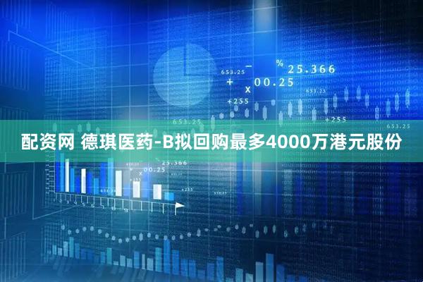 配资网 德琪医药-B拟回购最多4000万港元股份