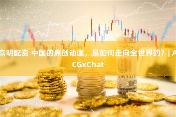 富明配资 中国的原创动画，是如何走向全世界的？| ACGxChat
