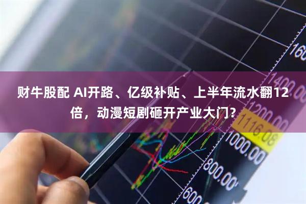 财牛股配 AI开路、亿级补贴、上半年流水翻12倍，动漫短剧砸开产业大门？