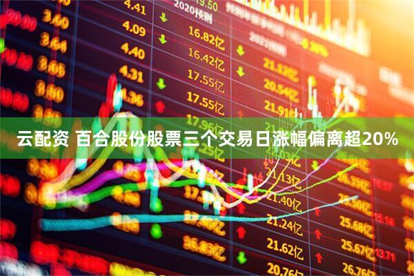 云配资 百合股份股票三个交易日涨幅偏离超20%