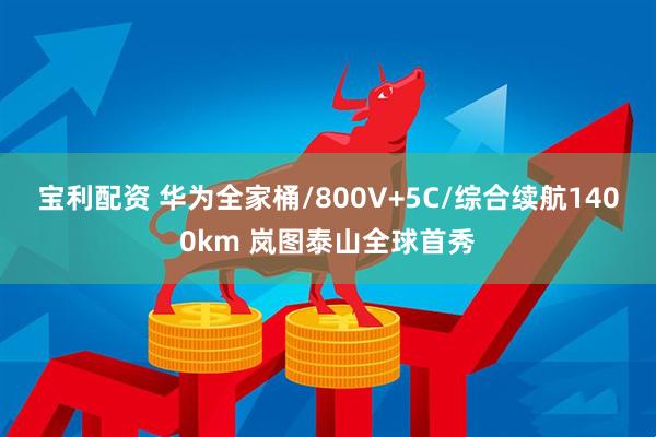宝利配资 华为全家桶/800V+5C/综合续航1400km 岚图泰山全球首秀