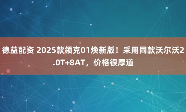 德益配资 2025款领克01焕新版！采用同款沃尔沃2.0T+8AT，价格很厚道
