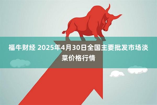 福牛财经 2025年4月30日全国主要批发市场淡菜价格行情