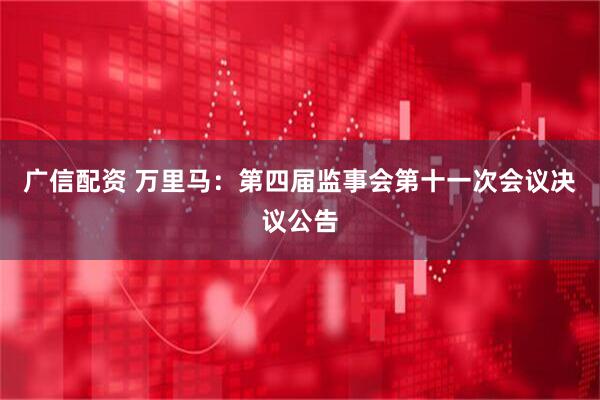 广信配资 万里马：第四届监事会第十一次会议决议公告