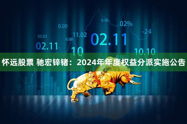 怀远股票 驰宏锌锗：2024年年度权益分派实施公告