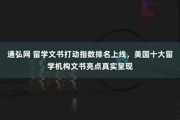通弘网 留学文书打动指数排名上线，美国十大留学机构文书亮点真实呈现