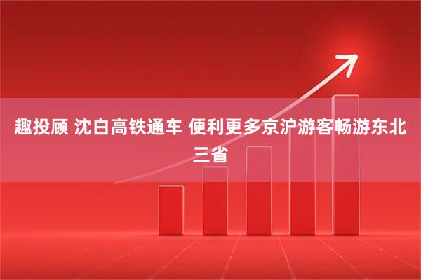 趣投顾 沈白高铁通车 便利更多京沪游客畅游东北三省