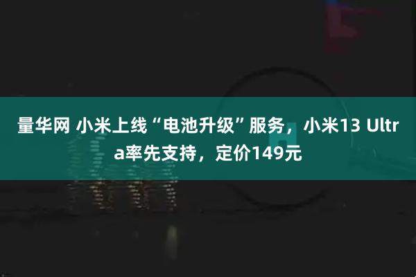 量华网 小米上线“电池升级”服务，小米13 Ultra率先支持，定价149元