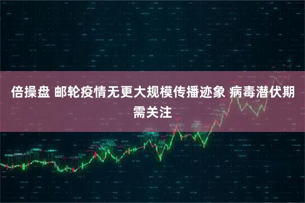 倍操盘 邮轮疫情无更大规模传播迹象 病毒潜伏期需关注