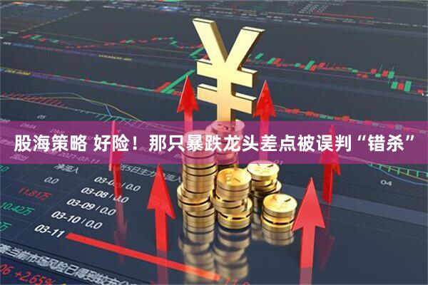 股海策略 好险！那只暴跌龙头差点被误判“错杀”